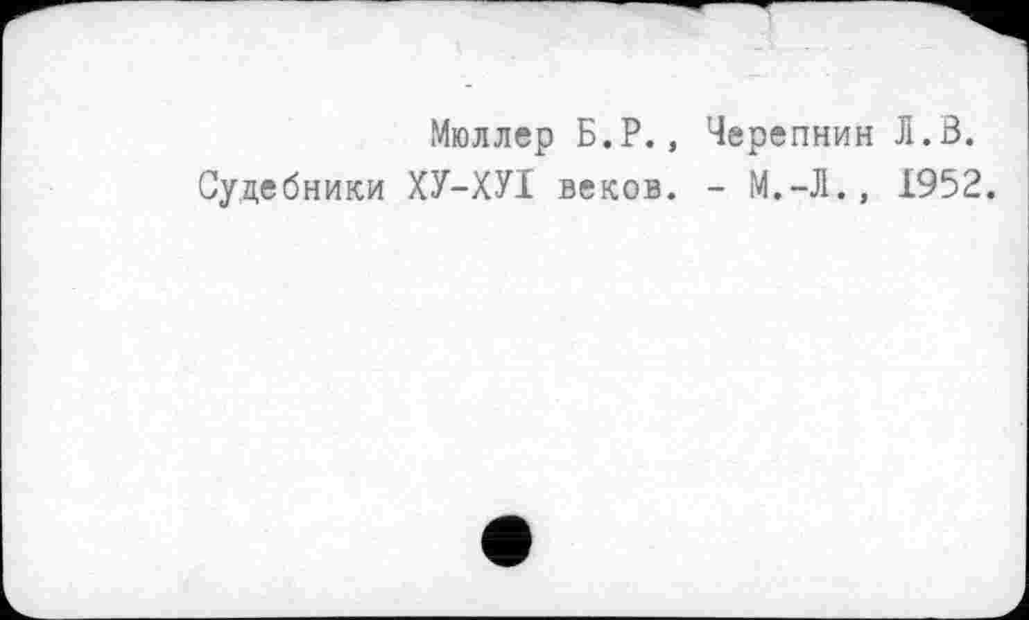 ﻿Мюллер Б.Р., Черепнин Л.В.
Судебники ХУ-ХУІ веков. - М.-Л., 1952.